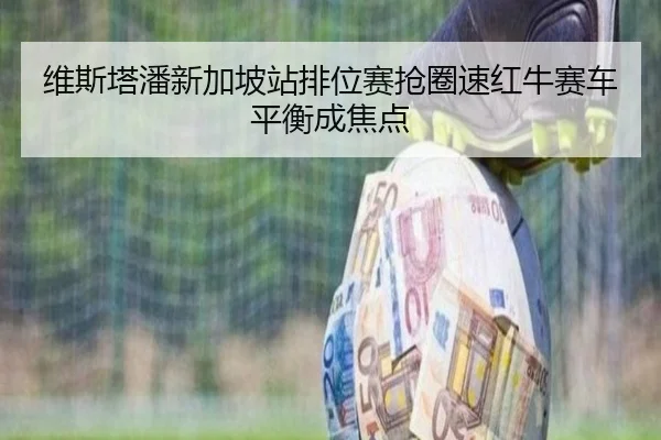 维斯塔潘新加坡站排位赛抢圈速红牛赛车平衡成焦点